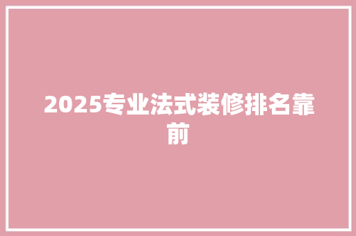 2025专业法式装修排名靠前