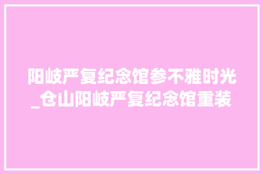 阳岐严复纪念馆参不雅时光_仓山阳岐严复纪念馆重装开馆啦这个周末打卡走起呀