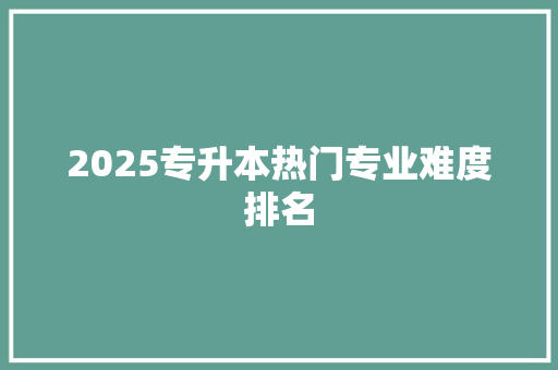 2025专升本热门专业难度排名