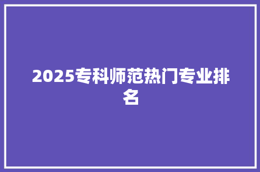 2025专科师范热门专业排名