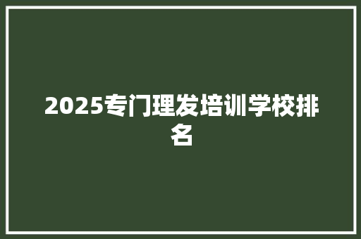 2025专门理发培训学校排名 未命名