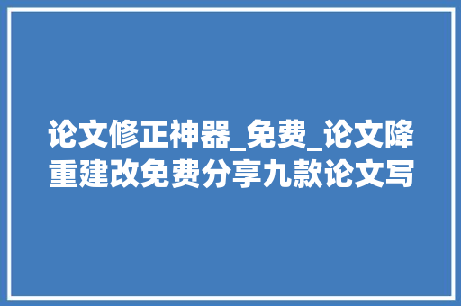 论文修正神器_免费_论文降重建改免费分享九款论文写尴尬刁难象你用过哪几个 学术范文