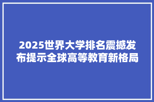 2025世界大学排名震撼发布提示全球高等教育新格局 未命名