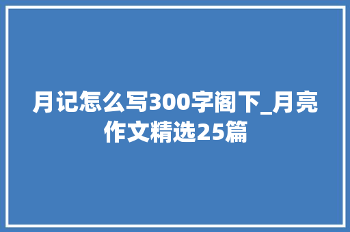 月记怎么写300字阁下_月亮作文精选25篇