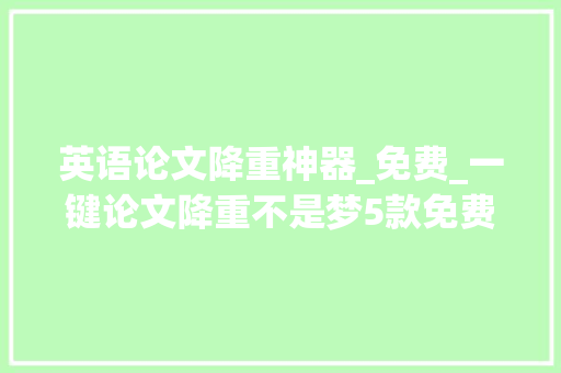 英语论文降重神器_免费_一键论文降重不是梦5款免费AI英文降重对象评测