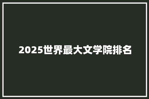 2025世界最大文学院排名