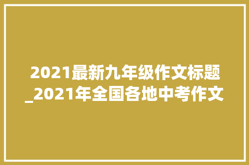 2021最新九年级作文标题_2021年全国各地中考作文题汇编含65个地区