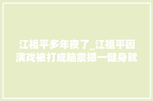 江祖平多年夜了_江祖平因演戏被打成脑震撼一健身就想吐当事人下跪都不原谅 报告范文