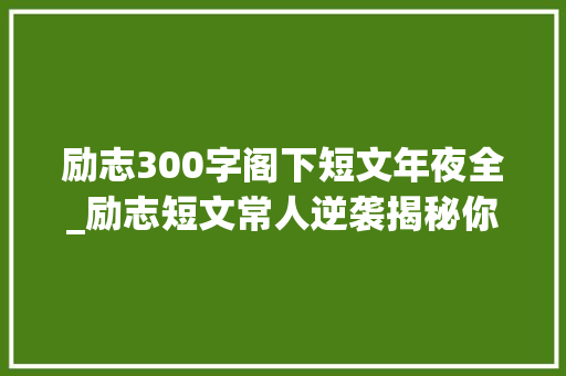 励志300字阁下短文年夜全_励志短文常人逆袭揭秘你我不凡之路 会议纪要范文