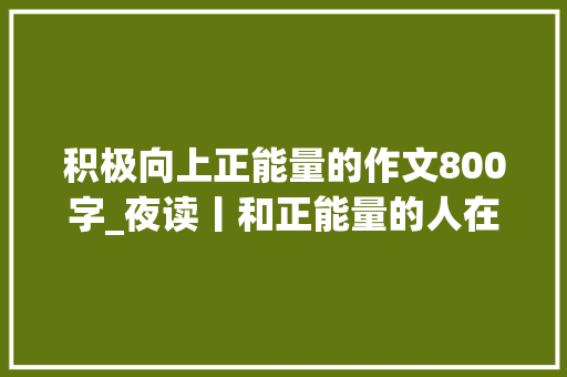 积极向上正能量的作文800字_夜读丨和正能量的人在一路是最好的摄生