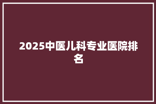 2025中医儿科专业医院排名