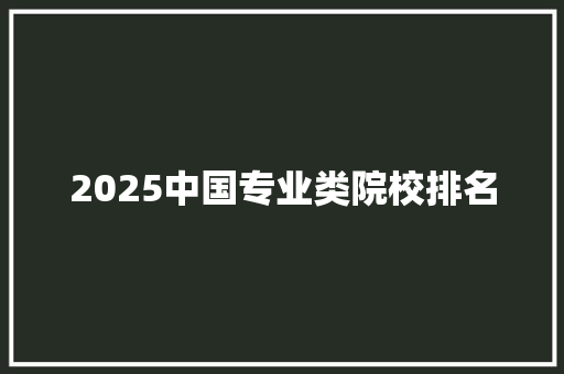 2025中国专业类院校排名 未命名