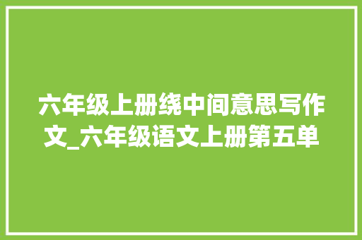 六年级上册绕中间意思写作文_六年级语文上册第五单元习作围绕中央意思写作文范文5篇