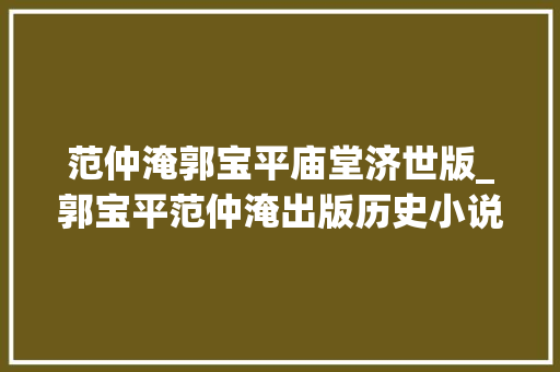 范仲淹郭宝平庙堂济世版_郭宝平范仲淹出版历史小说丨202206109总第2040期 申请书范文