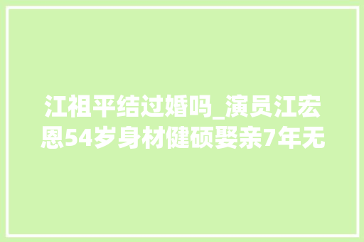 江祖平结过婚吗_演员江宏恩54岁身材健硕娶亲7年无子嗣江祖平成意难平