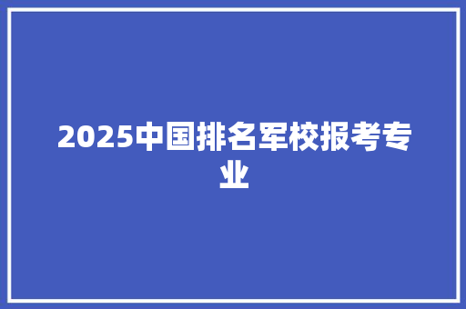 2025中国排名军校报考专业 未命名