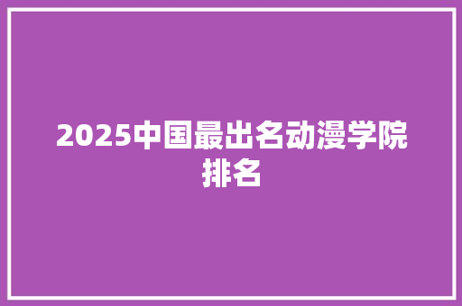 2025中国最出名动漫学院排名 未命名