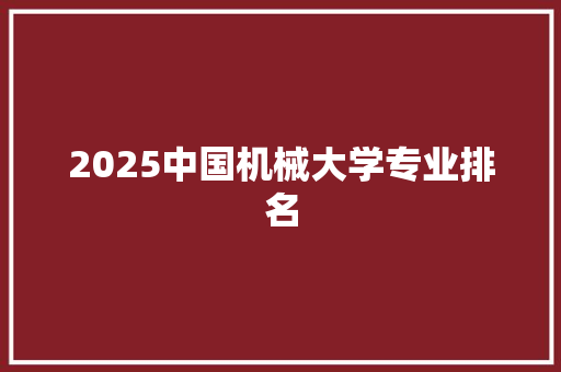 2025中国机械大学专业排名 未命名