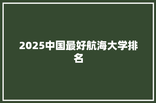 2025中国最好航海大学排名 未命名