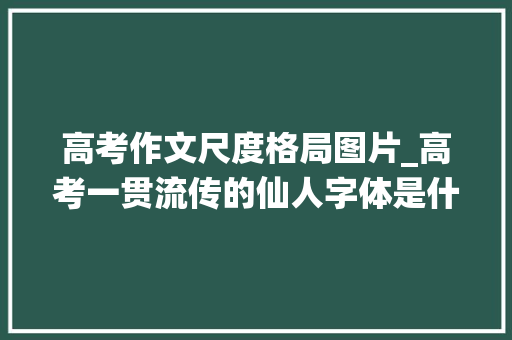 高考作文尺度格局图片_高考一贯流传的仙人字体是什么样笔迹工整谁看都想给高分 综述范文