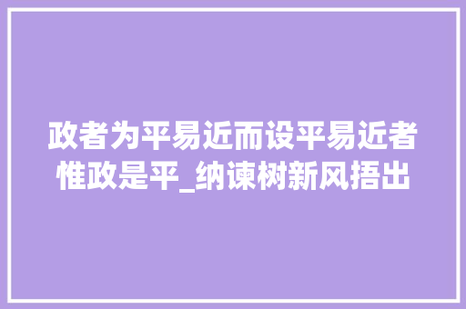 政者为平易近而设平易近者惟政是平_纳谏树新风捂出心坎上的温暖