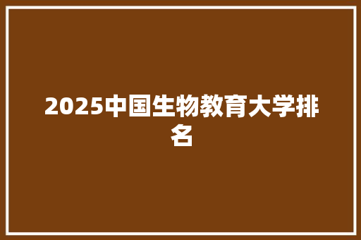 2025中国生物教育大学排名 未命名