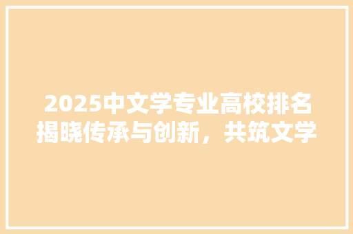 2025中文学专业高校排名揭晓传承与创新，共筑文学辉煌 未命名