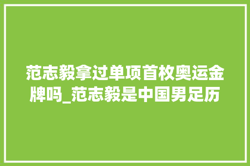 范志毅拿过单项首枚奥运金牌吗_范志毅是中国男足历史第一人吗曾经带队打入奥运会