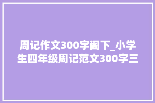 周记作文300字阁下_小学生四年级周记范文300字三篇