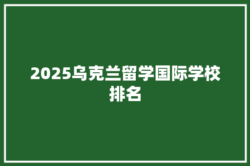 2025乌克兰留学国际学校排名 未命名