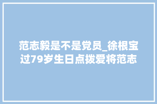 范志毅是不是党员_徐根宝过79岁生日点拨爱将范志毅咱们不做先觉要做足球实干家