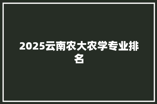 2025云南农大农学专业排名