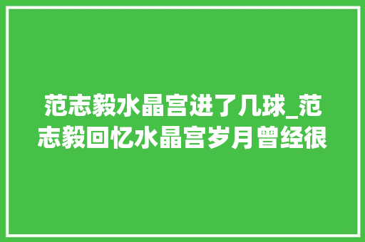 范志毅水晶宫进了几球_范志毅回忆水晶宫岁月曾经很欲望在此退役