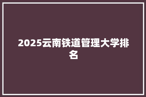 2025云南铁道管理大学排名