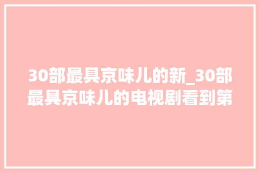 30部最具京味儿的新_30部最具京味儿的电视剧看到第2部就哭了已收藏