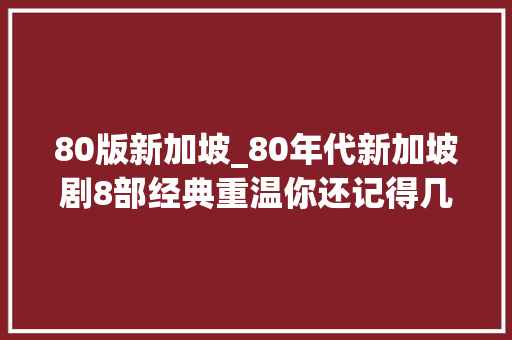 80版新加坡_80年代新加坡剧8部经典重温你还记得几部