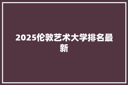 2025伦敦艺术大学排名最新 未命名