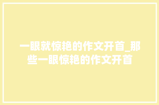 一眼就惊艳的作文开首_那些一眼惊艳的作文开首 会议纪要范文