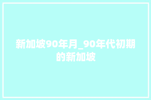 新加坡90年月_90年代初期的新加坡 申请书范文