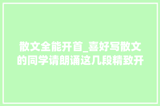 散文全能开首_喜好写散文的同学请朗诵这几段精致开首