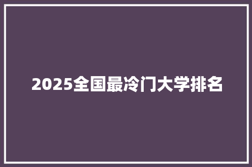 2025全国最冷门大学排名