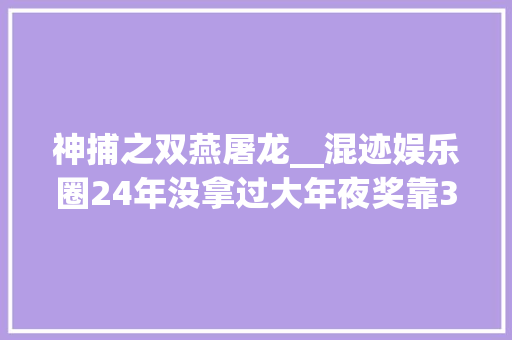 神捕之双燕屠龙__混迹娱乐圈24年没拿过大年夜奖靠30部作品被家喻户晓李进荣太可惜 工作总结范文