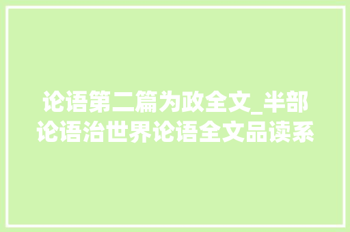 论语第二篇为政全文_半部论语治世界论语全文品读系列之第二篇为政 工作总结范文