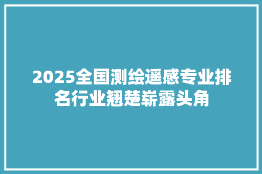 2025全国测绘遥感专业排名行业翘楚崭露头角