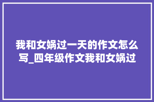 我和女娲过一天的作文怎么写_四年级作文我和女娲过一天 论文范文