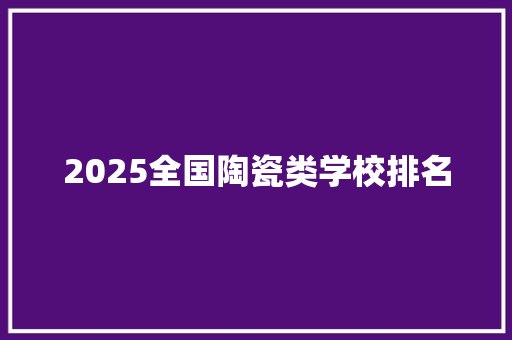 2025全国陶瓷类学校排名 未命名