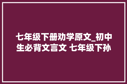 七年级下册劝学原文_初中生必背文言文 七年级下孙权劝学 原文译文注释