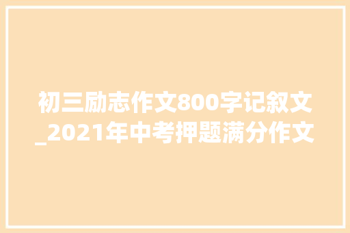 初三励志作文800字记叙文_2021年中考押题满分作文奋斗是我的责任