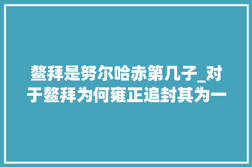 鳌拜是努尔哈赤第几子_对于鳌拜为何雍正追封其为一等公爵世袭乾隆却对其深痛恶觉