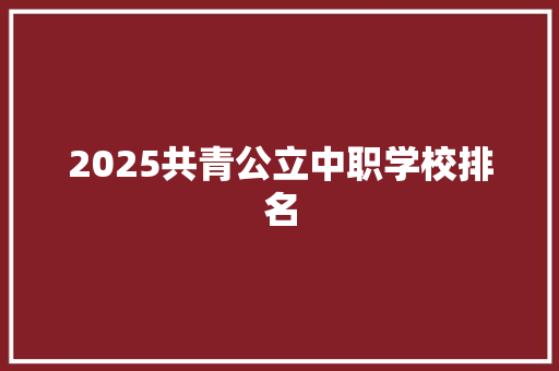 2025共青公立中职学校排名 未命名